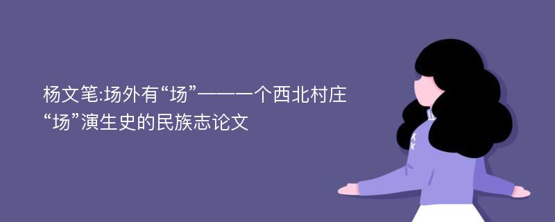 杨文笔:场外有“场”——一个西北村庄“场”演生史的民族志论文