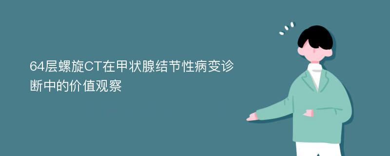 64层螺旋CT在甲状腺结节性病变诊断中的价值观察