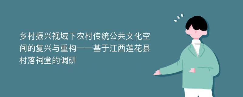 乡村振兴视域下农村传统公共文化空间的复兴与重构——基于江西莲花县村落祠堂的调研