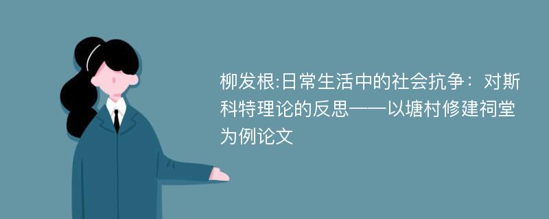 柳发根:日常生活中的社会抗争：对斯科特理论的反思——以塘村修建祠堂为例论文