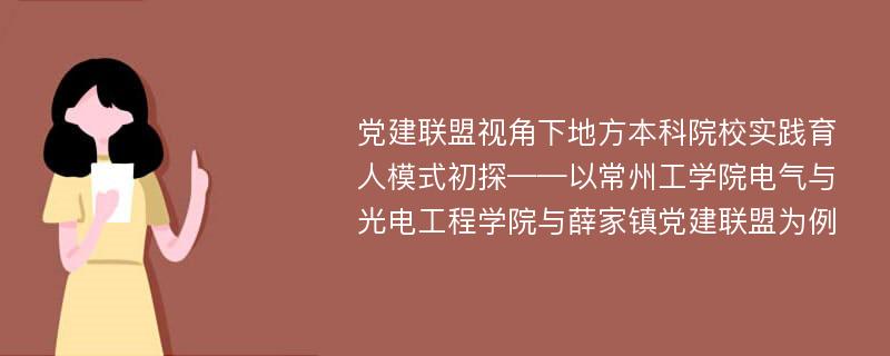 党建联盟视角下地方本科院校实践育人模式初探——以常州工学院电气与光电工程学院与薛家镇党建联盟为例