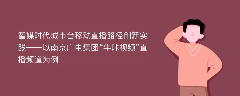 智媒时代城市台移动直播路径创新实践——以南京广电集团“牛咔视频”直播频道为例