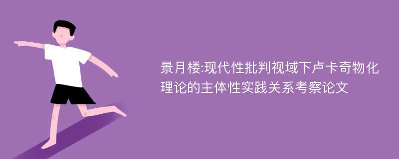 景月楼:现代性批判视域下卢卡奇物化理论的主体性实践关系考察论文