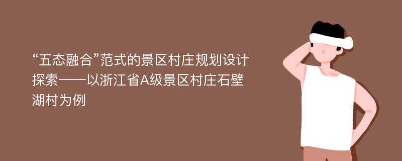 “五态融合”范式的景区村庄规划设计探索——以浙江省A级景区村庄石壁湖村为例