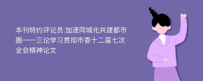 本刊特约评论员:加速同城化共建都市圈——三论学习贯彻市委十二届七次全会精神论文