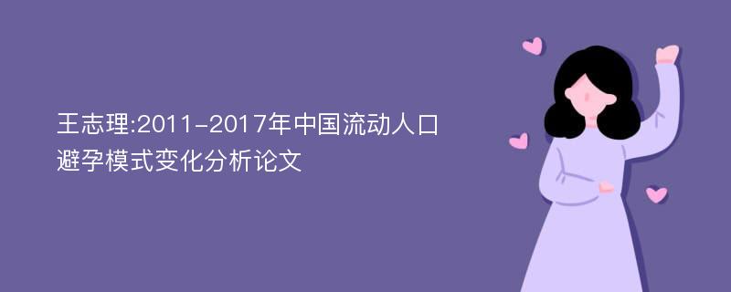 王志理:2011-2017年中国流动人口避孕模式变化分析论文