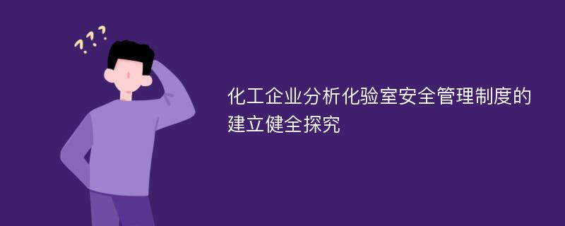 化工企业分析化验室安全管理制度的建立健全探究