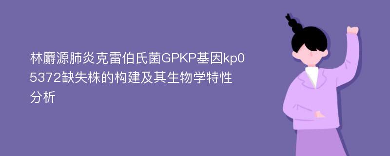 林麝源肺炎克雷伯氏菌GPKP基因kp05372缺失株的构建及其生物学特性分析