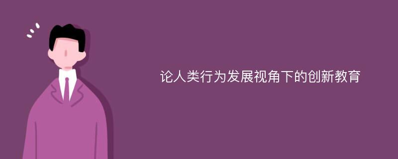 论人类行为发展视角下的创新教育