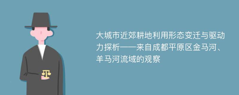 大城市近郊耕地利用形态变迁与驱动力探析——来自成都平原区金马河、羊马河流域的观察