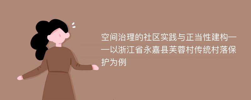 空间治理的社区实践与正当性建构——以浙江省永嘉县芙蓉村传统村落保护为例