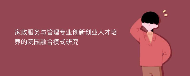 家政服务与管理专业创新创业人才培养的院园融合模式研究