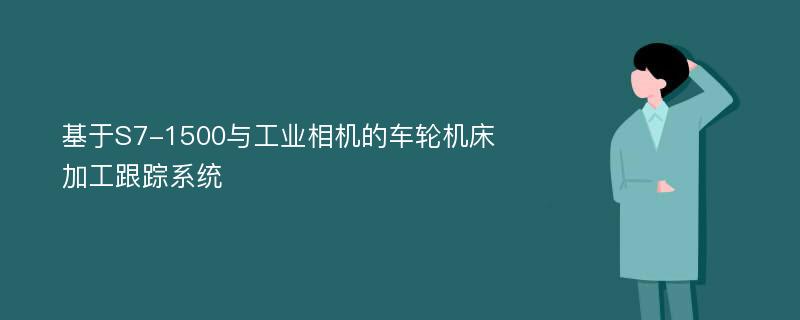 基于S7-1500与工业相机的车轮机床加工跟踪系统