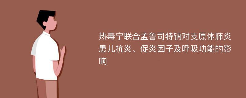 热毒宁联合孟鲁司特钠对支原体肺炎患儿抗炎、促炎因子及呼吸功能的影响