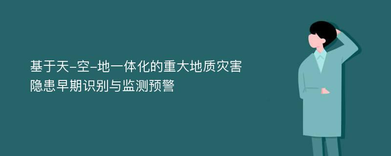 基于天-空-地一体化的重大地质灾害隐患早期识别与监测预警