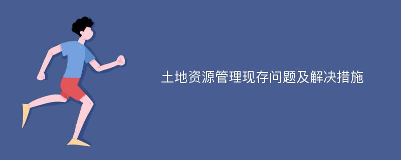 土地资源管理现存问题及解决措施