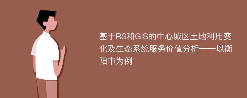 基于RS和GIS的中心城区土地利用变化及生态系统服务价值分析——以衡阳市为例