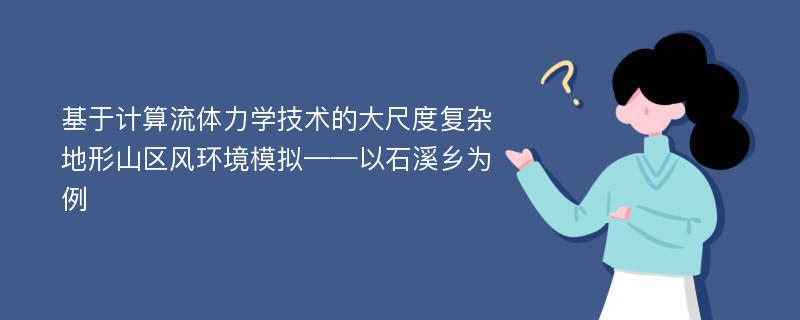 基于计算流体力学技术的大尺度复杂地形山区风环境模拟——以石溪乡为例