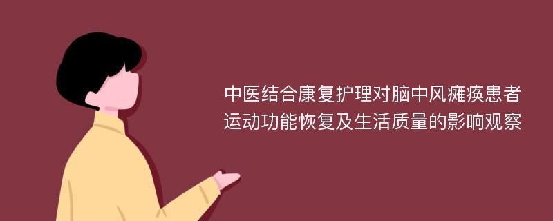 中医结合康复护理对脑中风瘫痪患者运动功能恢复及生活质量的影响观察