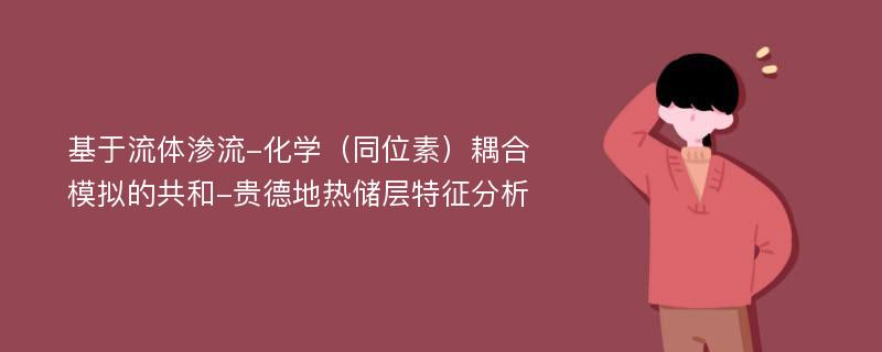 基于流体渗流-化学（同位素）耦合模拟的共和-贵德地热储层特征分析