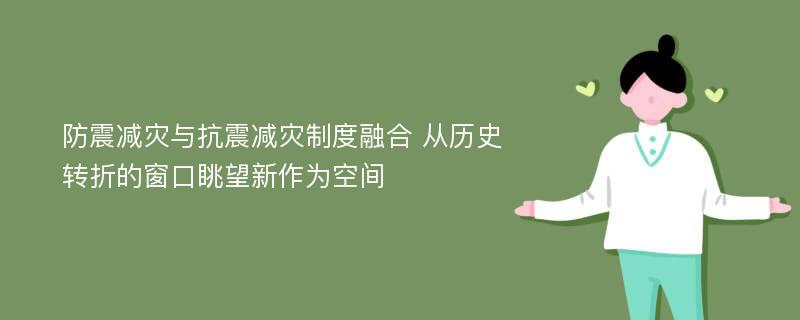 防震减灾与抗震减灾制度融合 从历史转折的窗口眺望新作为空间