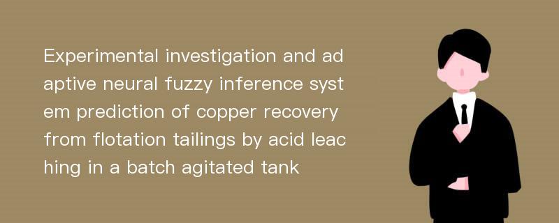 Experimental investigation and adaptive neural fuzzy inference system prediction of copper recovery from flotation tailings by acid leaching in a batch agitated tank