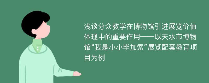 浅谈分众教学在博物馆引进展览价值体现中的重要作用——以天水市博物馆“我是小小毕加索”展览配套教育项目为例