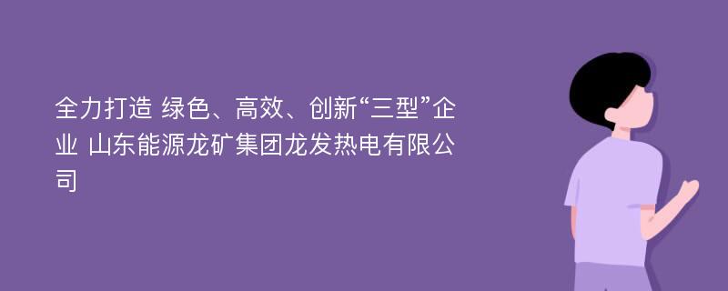 全力打造 绿色、高效、创新“三型”企业 山东能源龙矿集团龙发热电有限公司