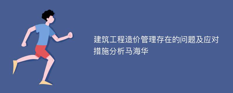 建筑工程造价管理存在的问题及应对措施分析马海华