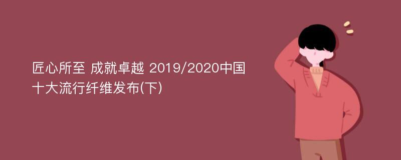 匠心所至 成就卓越 2019/2020中国十大流行纤维发布(下)