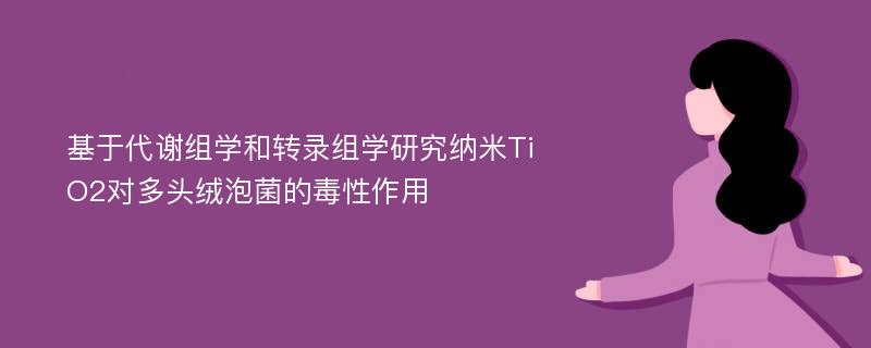 基于代谢组学和转录组学研究纳米TiO2对多头绒泡菌的毒性作用