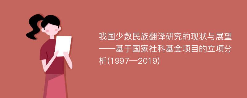 我国少数民族翻译研究的现状与展望——基于国家社科基金项目的立项分析(1997—2019)