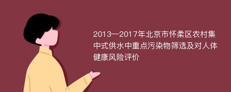 2013—2017年北京市怀柔区农村集中式供水中重点污染物筛选及对人体健康风险评价