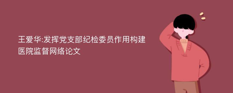 王爱华:发挥党支部纪检委员作用构建医院监督网络论文