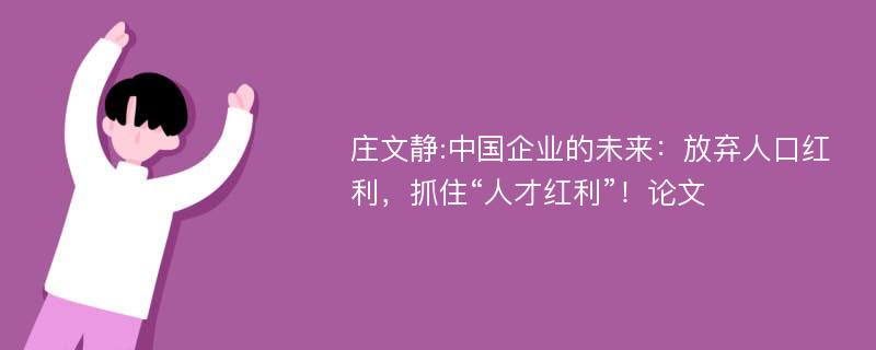 庄文静:中国企业的未来：放弃人口红利，抓住“人才红利”！论文