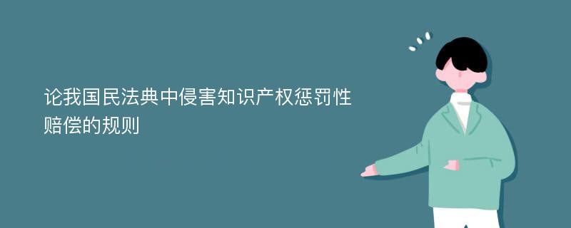 论我国民法典中侵害知识产权惩罚性赔偿的规则