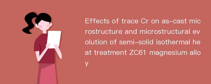 Effects of trace Cr on as-cast microstructure and microstructural evolution of semi-solid isothermal heat treatment ZC61 magnesium alloy