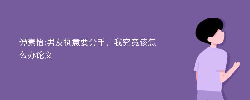 谭素怡:男友执意要分手，我究竟该怎么办论文