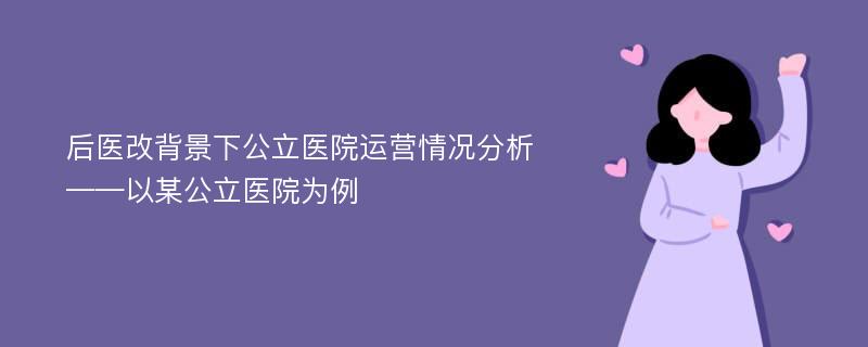 后医改背景下公立医院运营情况分析——以某公立医院为例