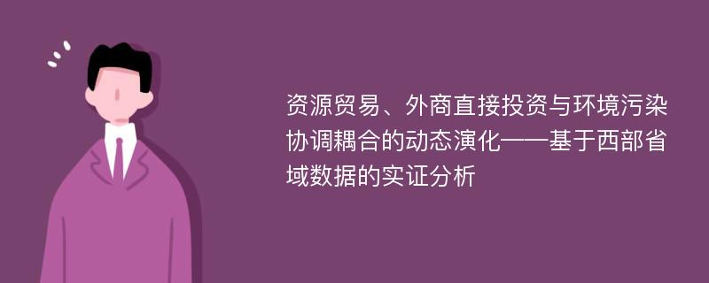 资源贸易、外商直接投资与环境污染协调耦合的动态演化——基于西部省域数据的实证分析