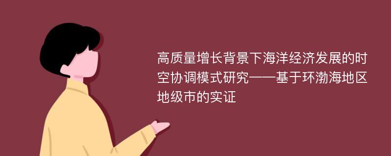 高质量增长背景下海洋经济发展的时空协调模式研究——基于环渤海地区地级市的实证