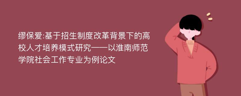 缪保爱:基于招生制度改革背景下的高校人才培养模式研究——以淮南师范学院社会工作专业为例论文