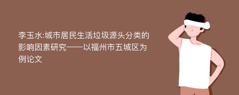 李玉水:城市居民生活垃圾源头分类的影响因素研究——以福州市五城区为例论文