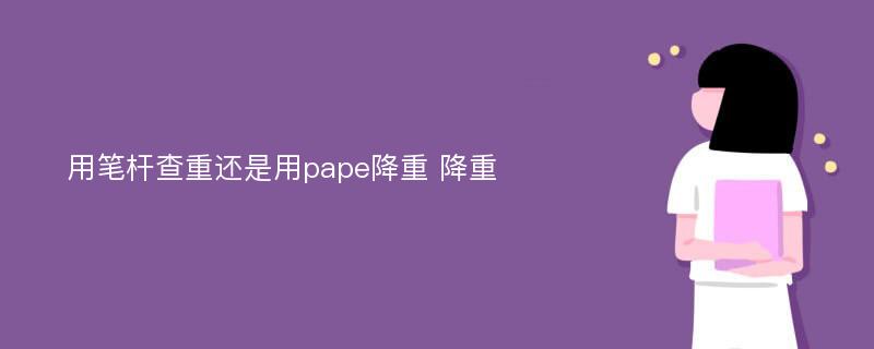 用笔杆查重还是用pape降重 降重