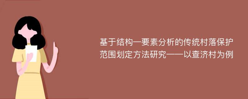 基于结构—要素分析的传统村落保护范围划定方法研究——以查济村为例