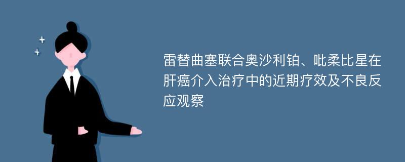 雷替曲塞联合奥沙利铂、吡柔比星在肝癌介入治疗中的近期疗效及不良反应观察