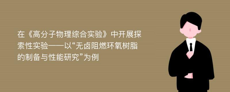 在《高分子物理综合实验》中开展探索性实验——以“无卤阻燃环氧树脂的制备与性能研究”为例