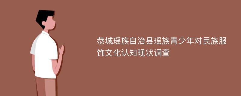 恭城瑶族自治县瑶族青少年对民族服饰文化认知现状调查