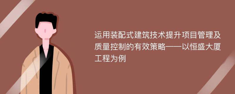 运用装配式建筑技术提升项目管理及质量控制的有效策略——以恒盛大厦工程为例