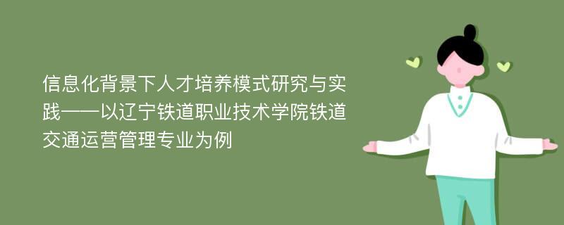 信息化背景下人才培养模式研究与实践——以辽宁铁道职业技术学院铁道交通运营管理专业为例